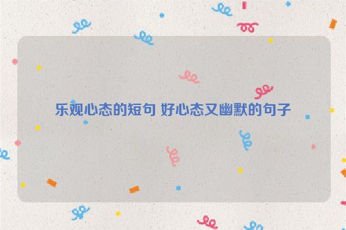 乐观心态的短句 好心态又幽默的句子
