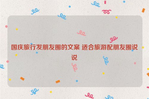 国庆旅行发朋友圈的文案 适合旅游配朋友圈说说