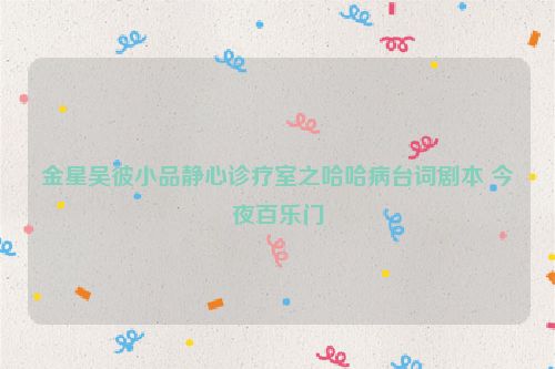 金星吴彼小品静心诊疗室之哈哈病台词剧本 今夜百乐门