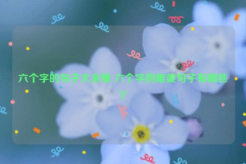 六个字的句子大全集 六个字的唯美句子有哪些？