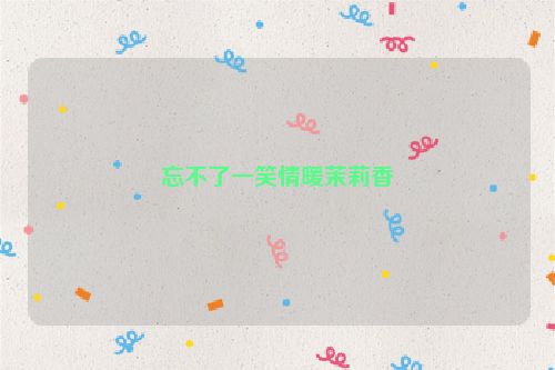 忘不了一笑情暖茉莉香