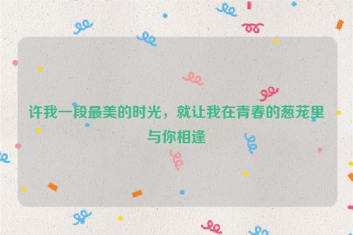 许我一段最美的时光，就让我在青春的葱茏里与你相逢