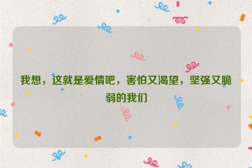 我想，这就是爱情吧，害怕又渴望，坚强又脆弱的我们