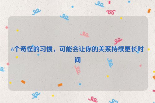 6个奇怪的习惯，可能会让你的关系持续更长时间