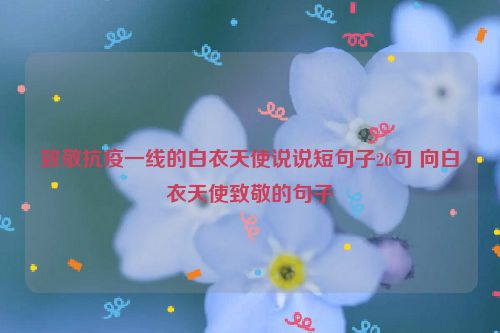 致敬抗疫一线的白衣天使说说短句子26句 向白衣天使致敬的句子