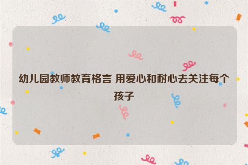 幼儿园教师教育格言 用爱心和耐心去关注每个孩子