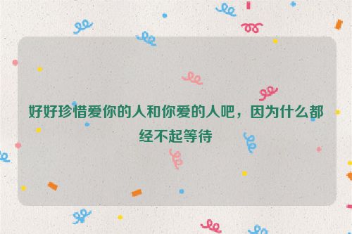 好好珍惜爱你的人和你爱的人吧，因为什么都经不起等待