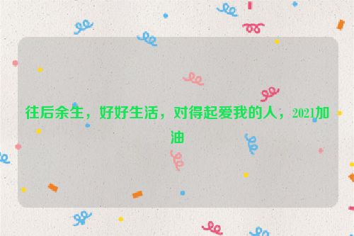 往后余生，好好生活，对得起爱我的人，2021加油