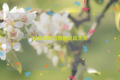 祝福哥哥结婚的说说大全