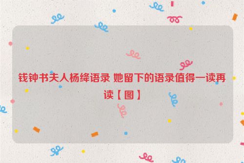 钱钟书夫人杨绛语录 她留下的语录值得一读再读【图】