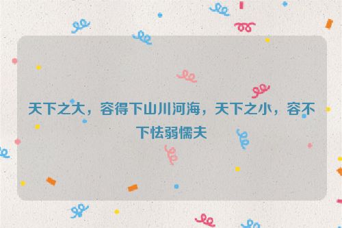 天下之大，容得下山川河海，天下之小，容不下怯弱懦夫
