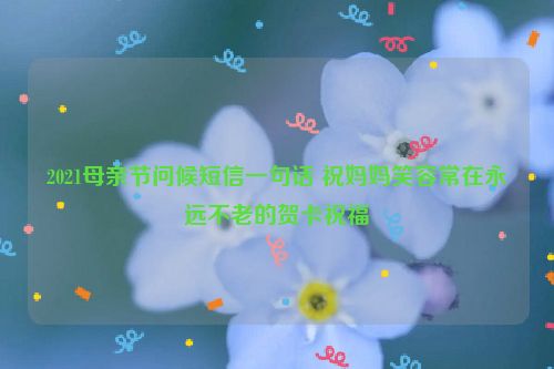 2021母亲节问候短信一句话 祝妈妈笑容常在永远不老的贺卡祝福