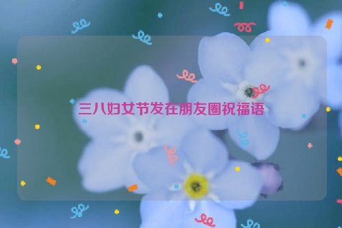 三八妇女节发在朋友圈祝福语