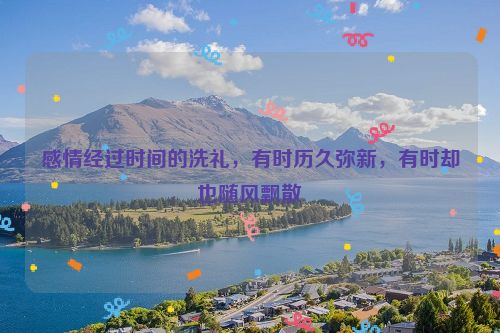 感情经过时间的洗礼，有时历久弥新，有时却也随风飘散