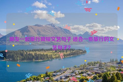 朋友一起旅行简短文艺句子 适合一些旅行的文艺句子？