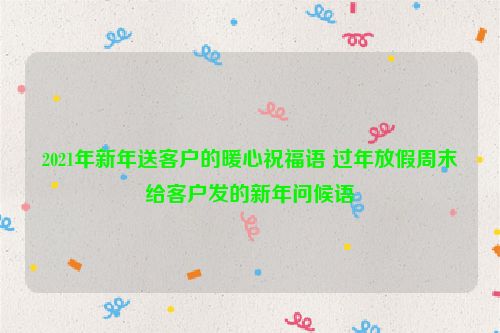 2021年新年送客户的暖心祝福语 过年放假周末给客户发的新年问候语