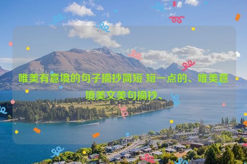 唯美有意境的句子摘抄简短 短一点的、唯美意境美文美句摘抄、