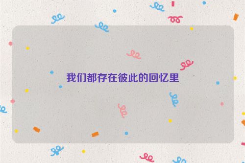 我们都存在彼此的回忆里