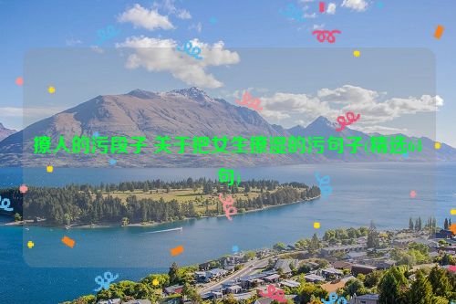 撩人的污段子 关于把女生撩湿的污句子(精选64句)