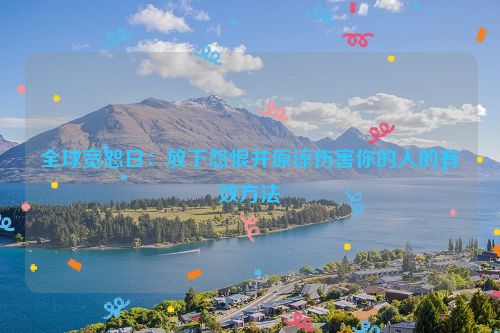 全球宽恕日：放下怨恨并原谅伤害你的人的有效方法