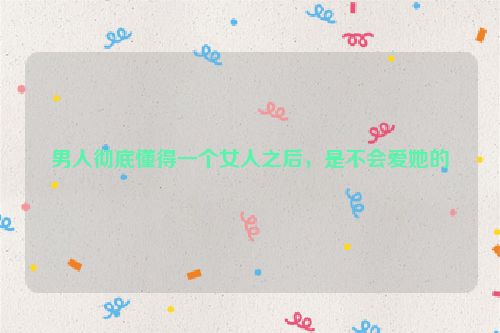 男人彻底懂得一个女人之后，是不会爱她的