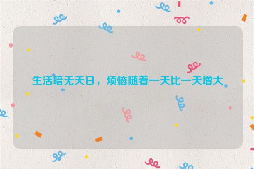 生活暗无天日，烦恼随着一天比一天增大