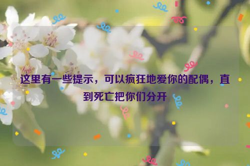 这里有一些提示，可以疯狂地爱你的配偶，直到死亡把你们分开