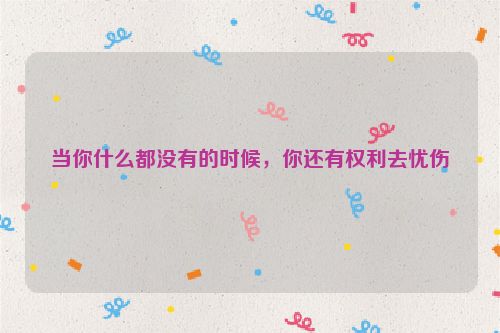 当你什么都没有的时候，你还有权利去忧伤
