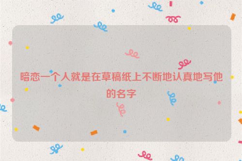 暗恋一个人就是在草稿纸上不断地认真地写他的名字