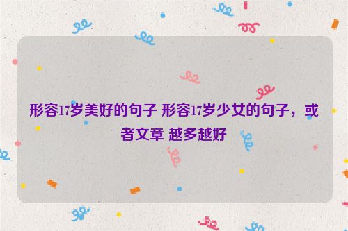 形容17岁美好的句子 形容17岁少女的句子，或者文章 越多越好