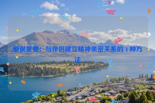 爱很重要：与伴侣建立精神亲密关系的 4 种方法