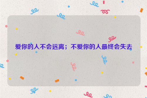 爱你的人不会远离；不爱你的人最终会失去