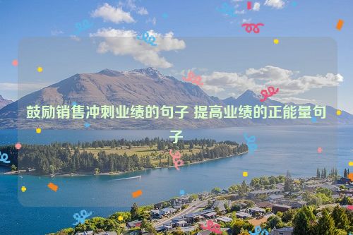 鼓励销售冲刺业绩的句子 提高业绩的正能量句子