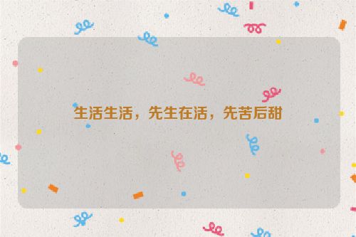 生活生活，先生在活，先苦后甜