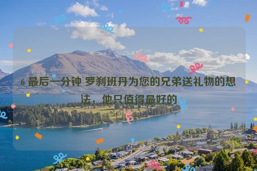 6 最后一分钟 罗刹班丹为您的兄弟送礼物的想法，他只值得最好的