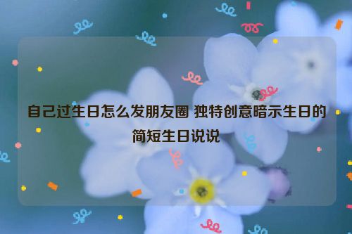 自己过生日怎么发朋友圈 独特创意暗示生日的简短生日说说