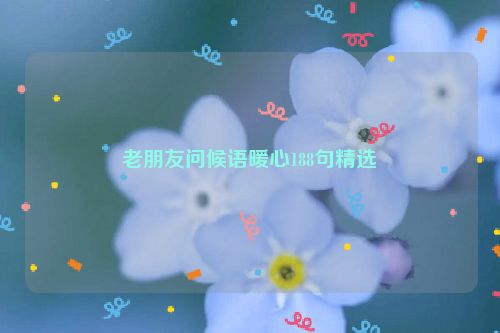 老朋友问候语暖心188句精选
