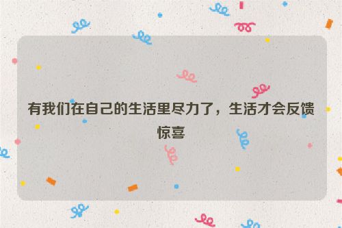 有我们在自己的生活里尽力了，生活才会反馈惊喜