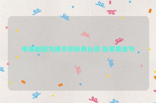 电视剧因为遇见你经典台词 张果果金句