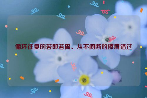 循环往复的若即若离、从不间断的擦肩错过