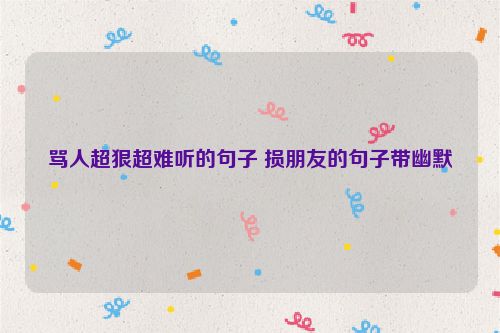 骂人超狠超难听的句子 损朋友的句子带幽默