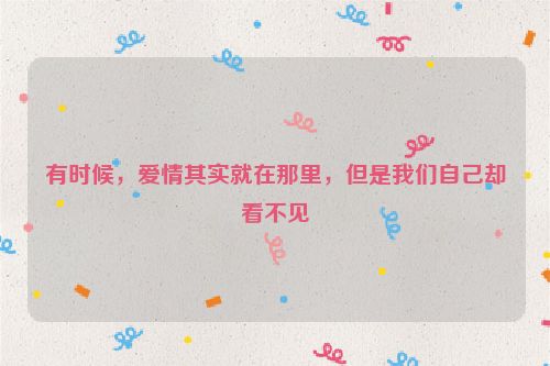 有时候，爱情其实就在那里，但是我们自己却看不见