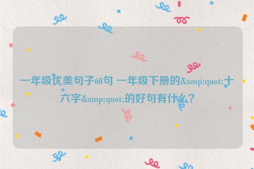 一年级优美句子60句 一年级下册的&quot;十六字&quot;的好句有什么？