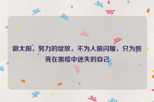 做太阳，努力的绽放，不为人前闪耀，只为照亮在黑暗中迷失的自己