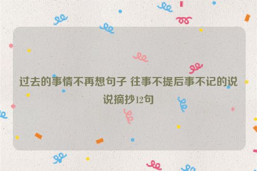过去的事情不再想句子 往事不提后事不记的说说摘抄12句