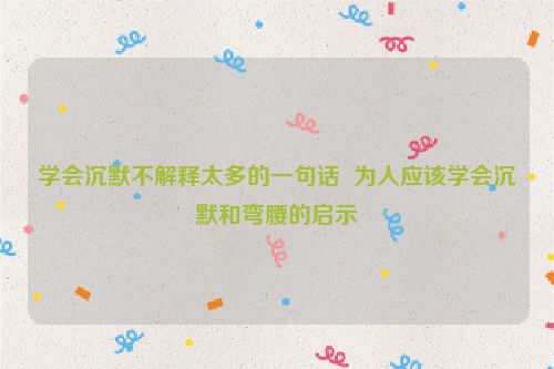 学会沉默不解释太多的一句话  为人应该学会沉默和弯腰的启示